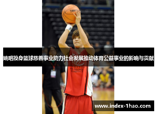 姚明投身篮球慈善事业助力社会发展推动体育公益事业的影响与贡献