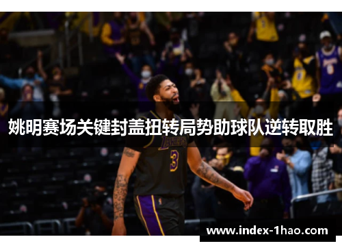 姚明赛场关键封盖扭转局势助球队逆转取胜