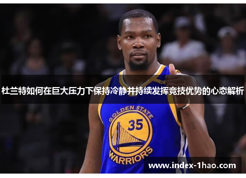 杜兰特如何在巨大压力下保持冷静并持续发挥竞技优势的心态解析