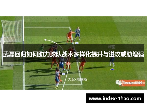 武磊回归如何助力球队战术多样化提升与进攻威胁增强