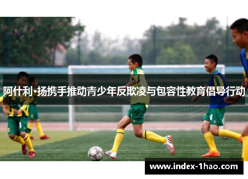 阿什利·扬携手推动青少年反欺凌与包容性教育倡导行动