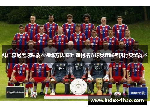 拜仁慕尼黑球队战术训练方法解析 如何培养球员理解与执行复杂战术