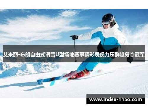 艾米丽·布朗自由式滑雪U型场地赛事精彩表现力压群雄勇夺冠军