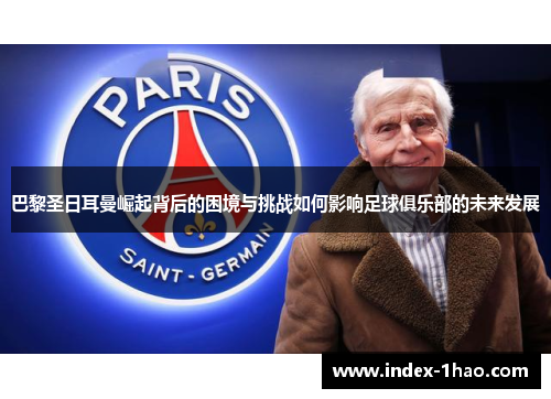 巴黎圣日耳曼崛起背后的困境与挑战如何影响足球俱乐部的未来发展