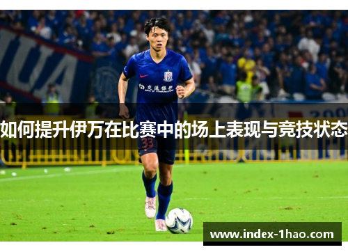 如何提升伊万在比赛中的场上表现与竞技状态