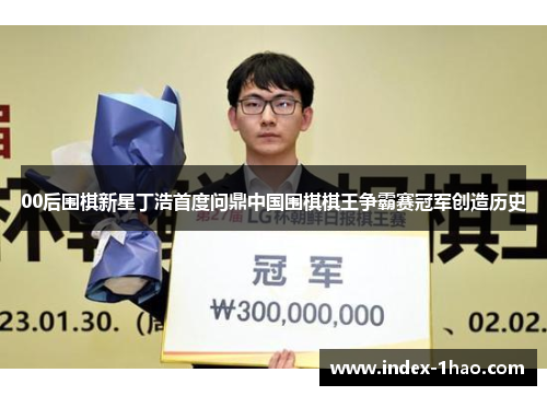 00后围棋新星丁浩首度问鼎中国围棋棋王争霸赛冠军创造历史
