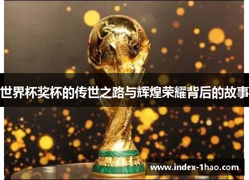 世界杯奖杯的传世之路与辉煌荣耀背后的故事
