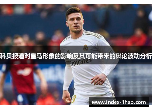 科贝报道对皇马形象的影响及其可能带来的舆论波动分析