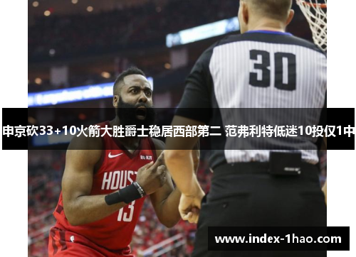申京砍33+10火箭大胜爵士稳居西部第二 范弗利特低迷10投仅1中