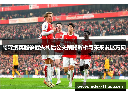 阿森纳英超争冠失利后公关策略解析与未来发展方向