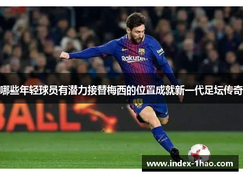 哪些年轻球员有潜力接替梅西的位置成就新一代足坛传奇
