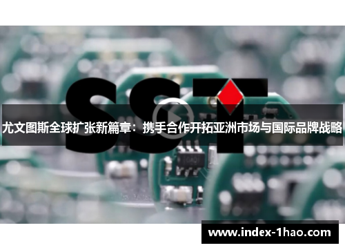 尤文图斯全球扩张新篇章：携手合作开拓亚洲市场与国际品牌战略