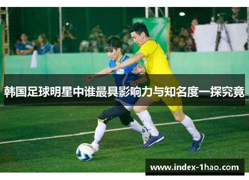 韩国足球明星中谁最具影响力与知名度一探究竟