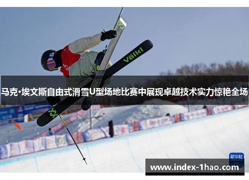 马克·埃文斯自由式滑雪U型场地比赛中展现卓越技术实力惊艳全场