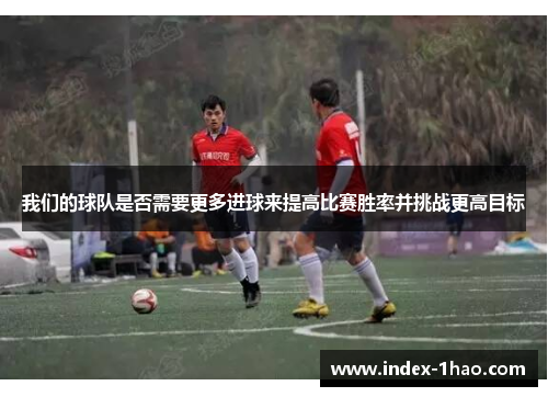 我们的球队是否需要更多进球来提高比赛胜率并挑战更高目标