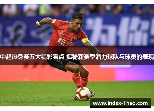 中超热身赛五大精彩看点 揭秘新赛季潜力球队与球员的表现