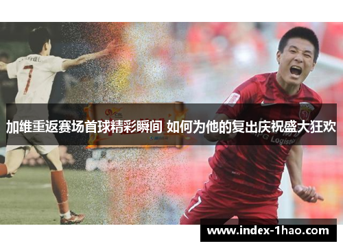 加维重返赛场首球精彩瞬间 如何为他的复出庆祝盛大狂欢