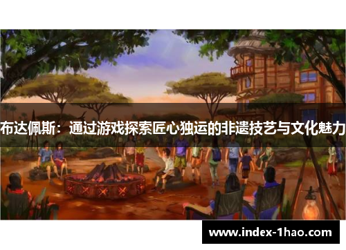 布达佩斯：通过游戏探索匠心独运的非遗技艺与文化魅力