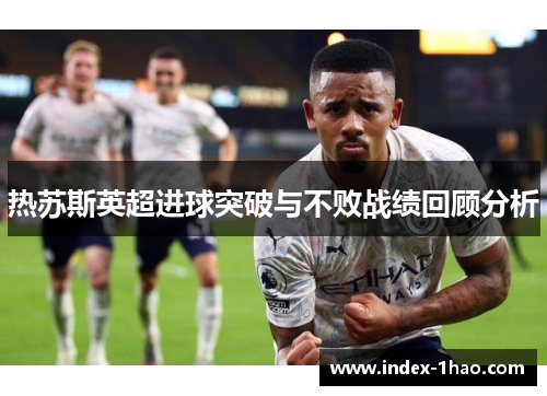 热苏斯英超进球突破与不败战绩回顾分析