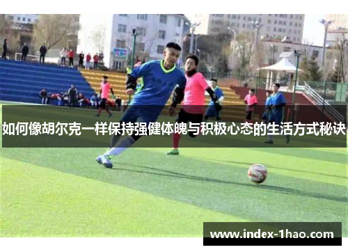 如何像胡尔克一样保持强健体魄与积极心态的生活方式秘诀