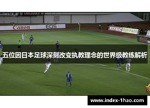 五位因日本足球深刻改变执教理念的世界级教练解析
