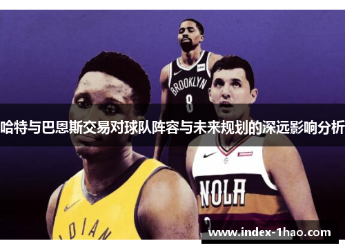 哈特与巴恩斯交易对球队阵容与未来规划的深远影响分析