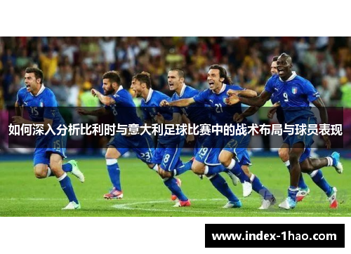 如何深入分析比利时与意大利足球比赛中的战术布局与球员表现