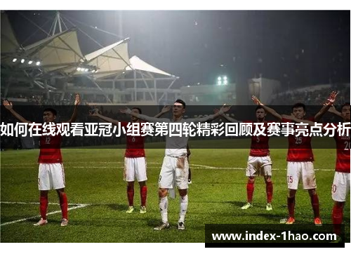 如何在线观看亚冠小组赛第四轮精彩回顾及赛事亮点分析