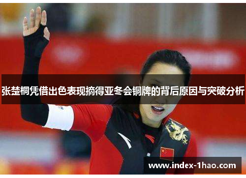 张楚桐凭借出色表现摘得亚冬会铜牌的背后原因与突破分析