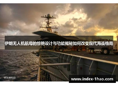伊朗无人机航母的惊艳设计与功能揭秘如何改变现代海战格局