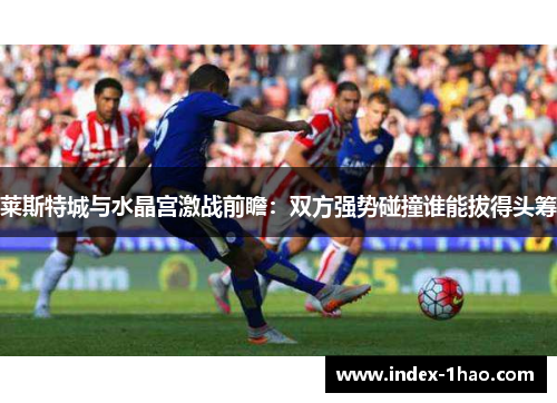 莱斯特城与水晶宫激战前瞻：双方强势碰撞谁能拔得头筹