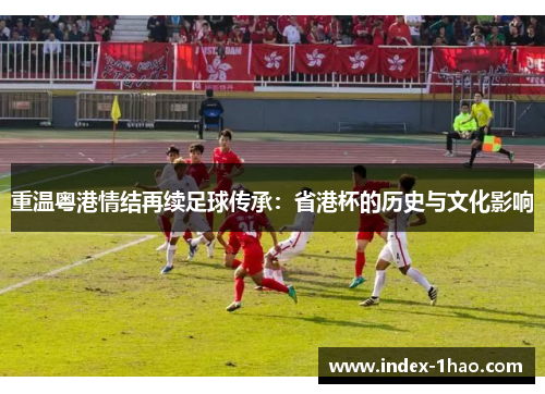 重温粤港情结再续足球传承：省港杯的历史与文化影响