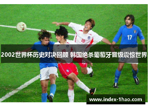 2002世界杯历史对决回顾 韩国绝杀葡萄牙晋级震惊世界