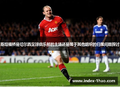 斯坦福桥是切尔西足球俱乐部的主场还是属于其他组织的归属问题探讨