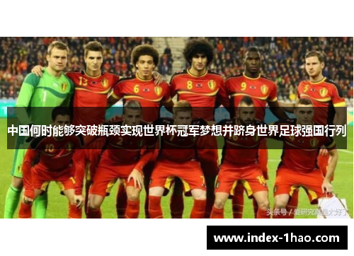 中国何时能够突破瓶颈实现世界杯冠军梦想并跻身世界足球强国行列