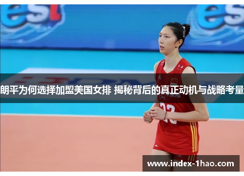 朗平为何选择加盟美国女排 揭秘背后的真正动机与战略考量