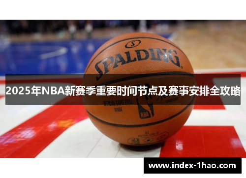2025年NBA新赛季重要时间节点及赛事安排全攻略