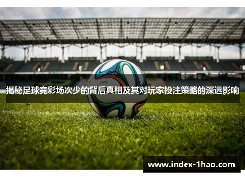揭秘足球竞彩场次少的背后真相及其对玩家投注策略的深远影响