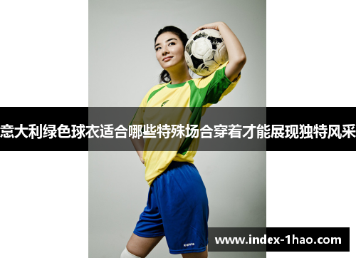 意大利绿色球衣适合哪些特殊场合穿着才能展现独特风采