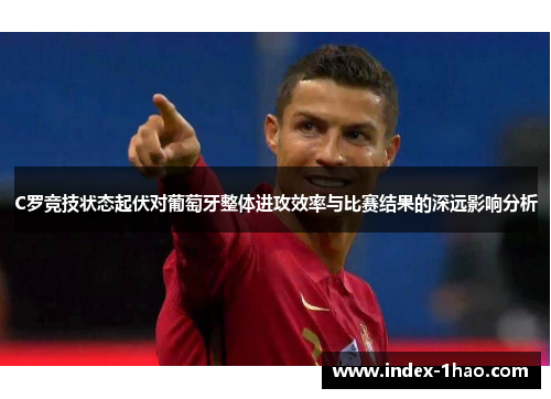C罗竞技状态起伏对葡萄牙整体进攻效率与比赛结果的深远影响分析