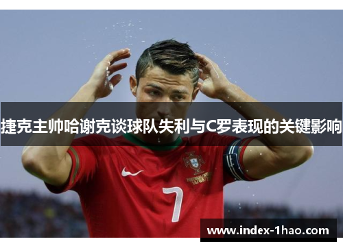 捷克主帅哈谢克谈球队失利与C罗表现的关键影响