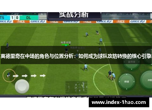 莫德里奇在中场的角色与位置分析：如何成为球队攻防转换的核心引擎