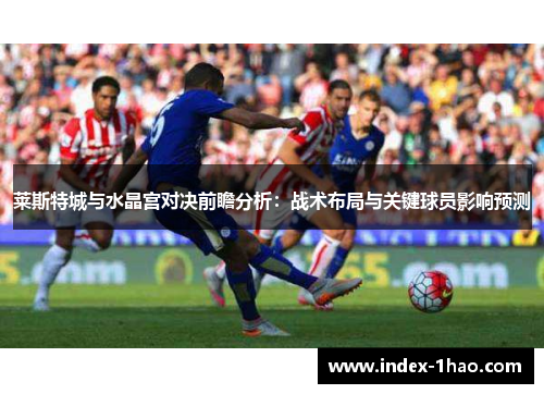 莱斯特城与水晶宫对决前瞻分析：战术布局与关键球员影响预测