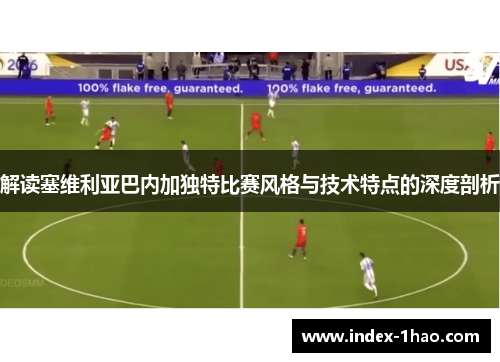 解读塞维利亚巴内加独特比赛风格与技术特点的深度剖析