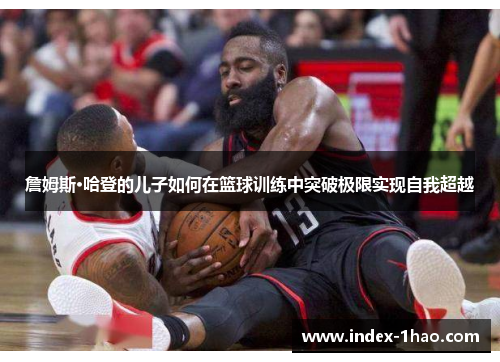 詹姆斯·哈登的儿子如何在篮球训练中突破极限实现自我超越