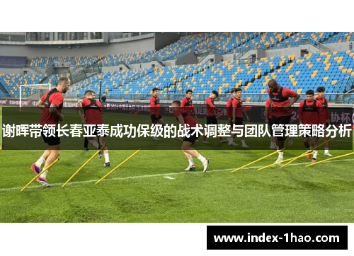 谢晖带领长春亚泰成功保级的战术调整与团队管理策略分析