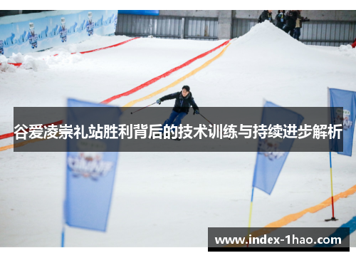 谷爱凌崇礼站胜利背后的技术训练与持续进步解析