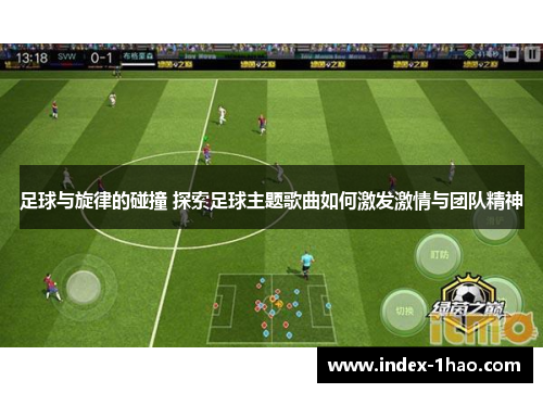 足球与旋律的碰撞 探索足球主题歌曲如何激发激情与团队精神