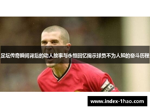 足坛传奇瞬间背后的动人故事与永恒回忆揭示球员不为人知的奋斗历程