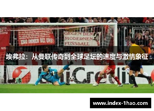 埃弗拉：从曼联传奇到全球足坛的速度与激情象征